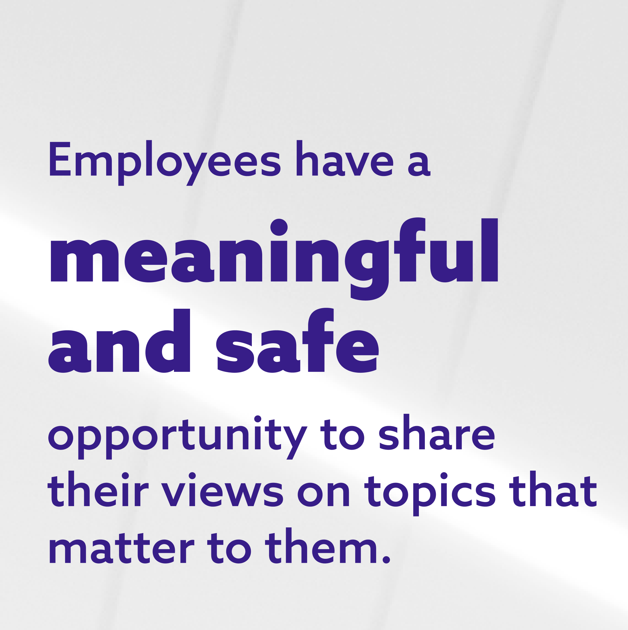 Employees have a meaningful and safe opportunity to share their views on topics that matter to them.
